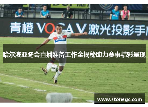 哈尔滨亚冬会直播准备工作全揭秘助力赛事精彩呈现