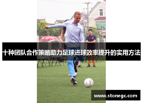 十种团队合作策略助力足球进球效率提升的实用方法