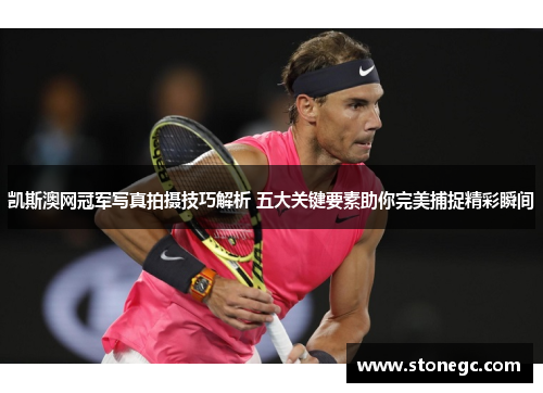 凯斯澳网冠军写真拍摄技巧解析 五大关键要素助你完美捕捉精彩瞬间