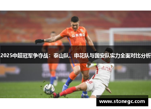 2025中超冠军争夺战：泰山队、申花队与国安队实力全面对比分析
