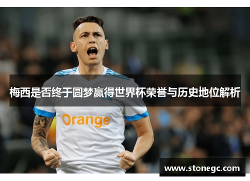 梅西是否终于圆梦赢得世界杯荣誉与历史地位解析