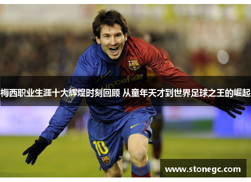 梅西职业生涯十大辉煌时刻回顾 从童年天才到世界足球之王的崛起