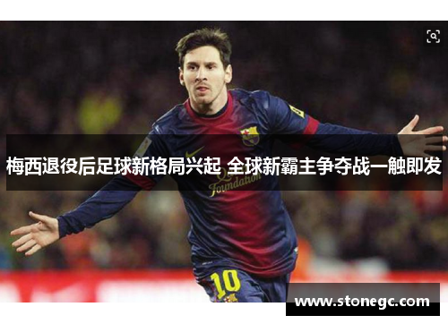 梅西退役后足球新格局兴起 全球新霸主争夺战一触即发