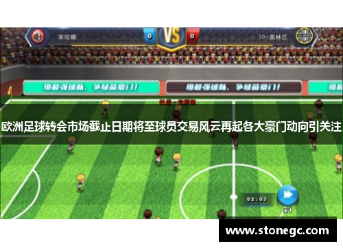 欧洲足球转会市场截止日期将至球员交易风云再起各大豪门动向引关注