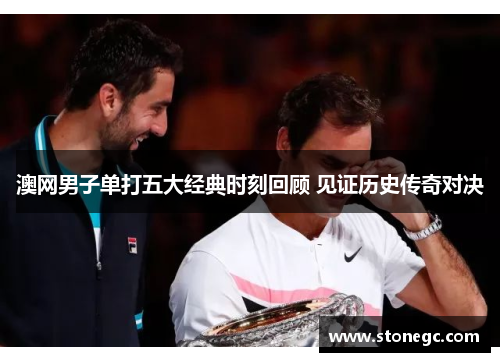 澳网男子单打五大经典时刻回顾 见证历史传奇对决