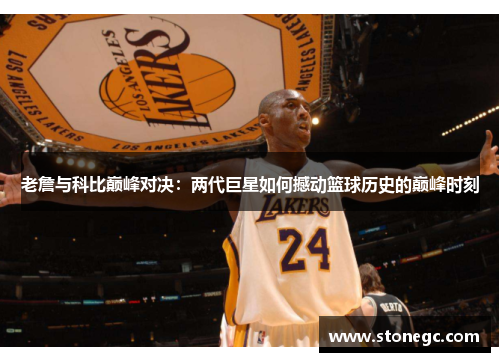 老詹与科比巅峰对决：两代巨星如何撼动篮球历史的巅峰时刻