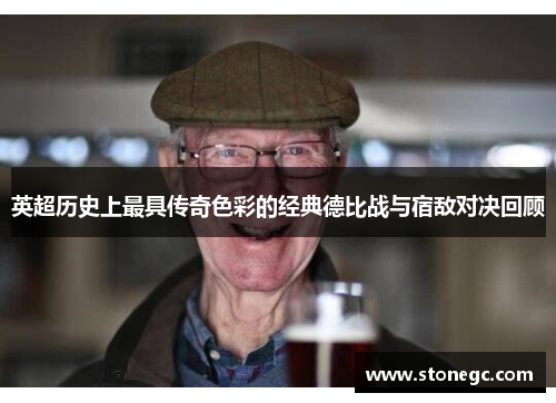 英超历史上最具传奇色彩的经典德比战与宿敌对决回顾