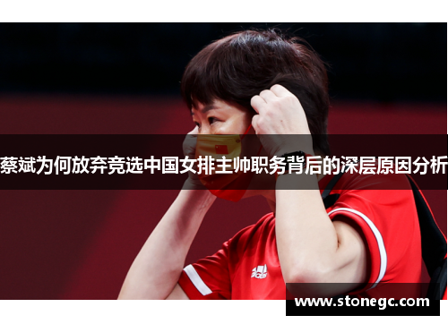 蔡斌为何放弃竞选中国女排主帅职务背后的深层原因分析