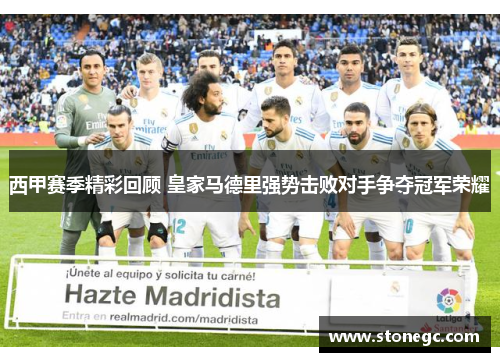 西甲赛季精彩回顾 皇家马德里强势击败对手争夺冠军荣耀