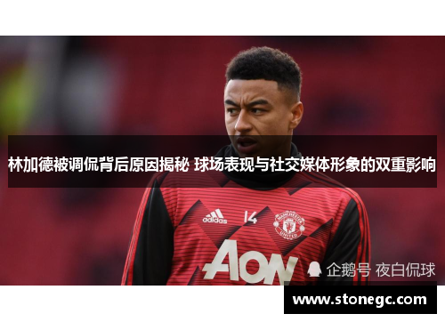 林加德被调侃背后原因揭秘 球场表现与社交媒体形象的双重影响