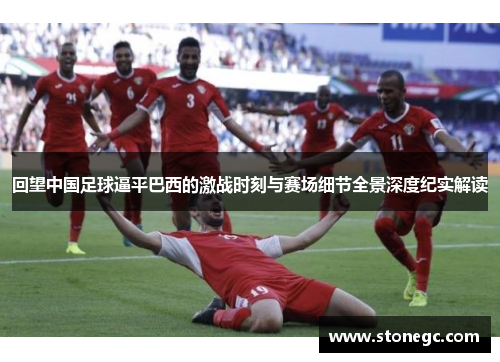 回望中国足球逼平巴西的激战时刻与赛场细节全景深度纪实解读